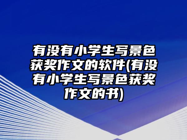 有沒(méi)有小學(xué)生寫(xiě)景色獲獎(jiǎng)作文的軟件(有沒(méi)有小學(xué)生寫(xiě)景色獲獎(jiǎng)作文的書(shū))