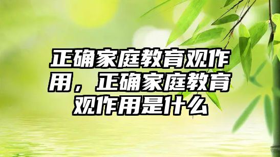 正確家庭教育觀作用，正確家庭教育觀作用是什么