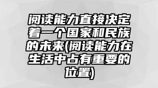 閱讀能力直接決定著一個(gè)國(guó)家和民族的未來(lái)(閱讀能力在生活中占有重要的位置)