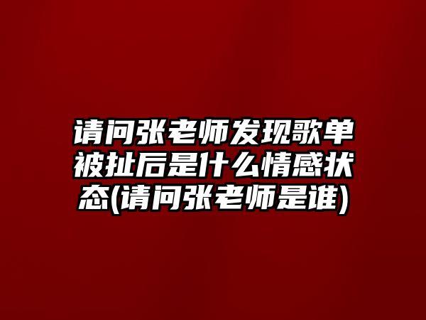 請(qǐng)問張老師發(fā)現(xiàn)歌單被扯后是什么情感狀態(tài)(請(qǐng)問張老師是誰)