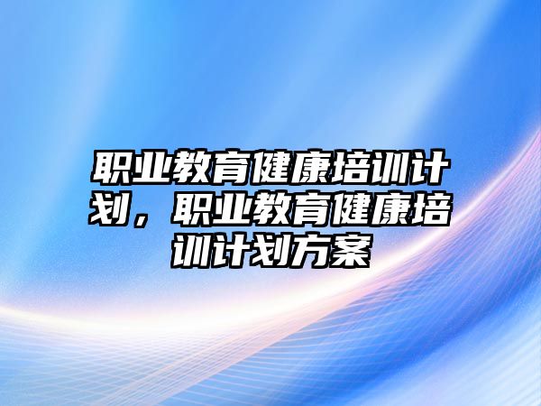 職業(yè)教育健康培訓(xùn)計劃，職業(yè)教育健康培訓(xùn)計劃方案