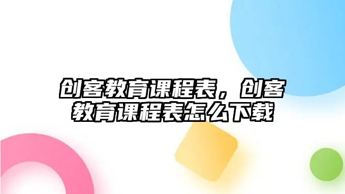 創(chuàng)客教育課程表，創(chuàng)客教育課程表怎么下載