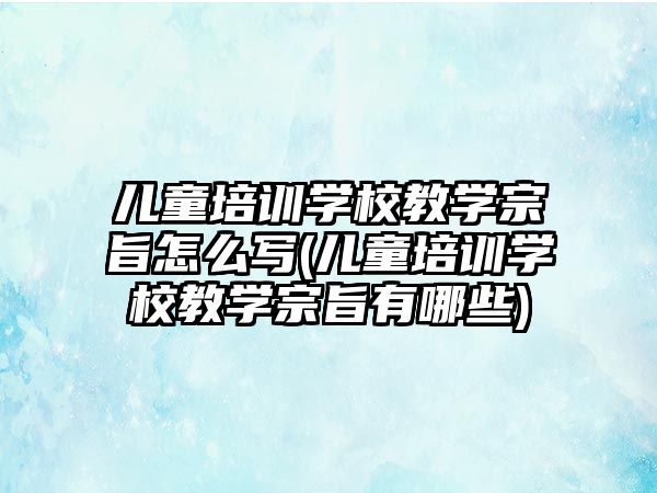 兒童培訓學校教學宗旨怎么寫(兒童培訓學校教學宗旨有哪些)