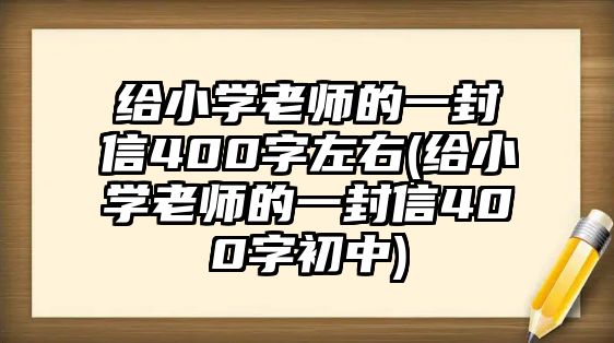 給小學(xué)老師的一封信400字左右(給小學(xué)老師的一封信400字初中)