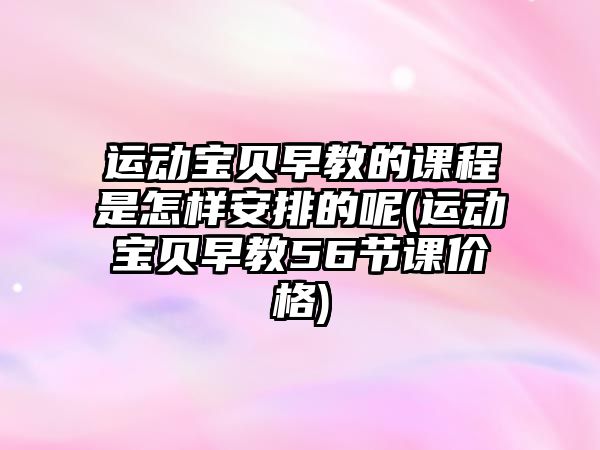 運動寶貝早教的課程是怎樣安排的呢(運動寶貝早教56節(jié)課價格)