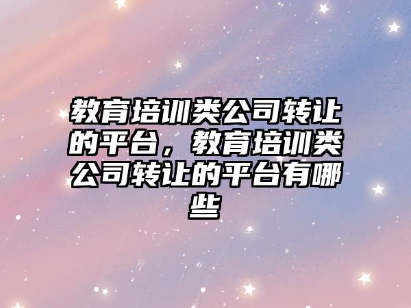 教育培訓類公司轉(zhuǎn)讓的平臺，教育培訓類公司轉(zhuǎn)讓的平臺有哪些