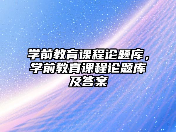 學前教育課程論題庫，學前教育課程論題庫及答案