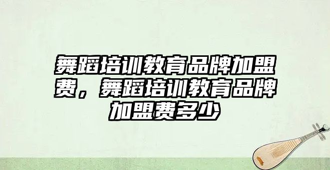 舞蹈培訓(xùn)教育品牌加盟費，舞蹈培訓(xùn)教育品牌加盟費多少