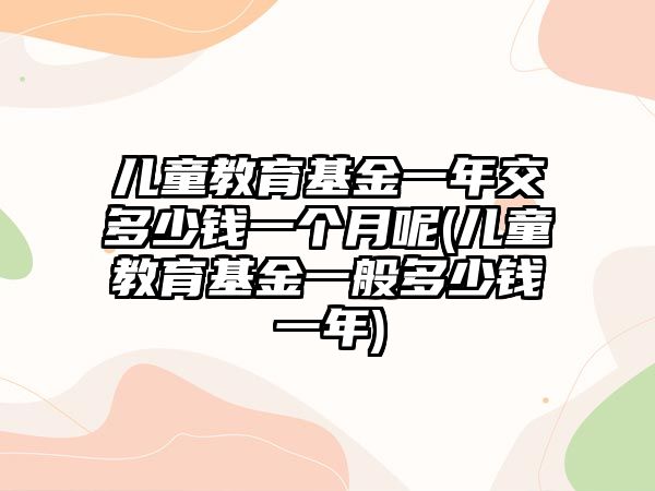 兒童教育基金一年交多少錢一個月呢(兒童教育基金一般多少錢一年)