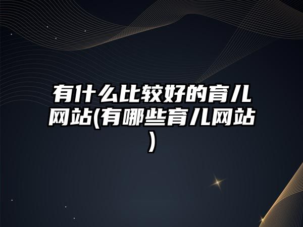 有什么比較好的育兒網(wǎng)站(有哪些育兒網(wǎng)站)