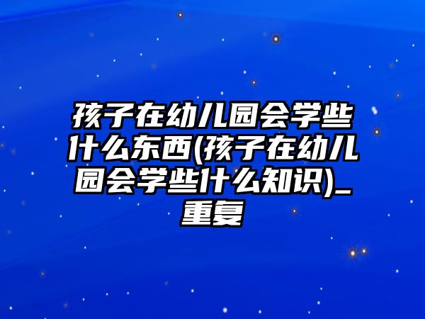 孩子在幼兒園會(huì)學(xué)些什么東西(孩子在幼兒園會(huì)學(xué)些什么知識)_重復(fù)