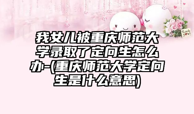 我女兒被重慶師范大學(xué)錄取了定向生怎么辦-(重慶師范大學(xué)定向生是什么意思)