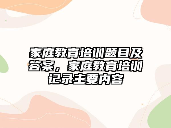 家庭教育培訓(xùn)題目及答案，家庭教育培訓(xùn)記錄主要內(nèi)容