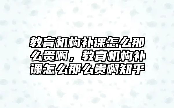 教育機構(gòu)補課怎么那么貴啊，教育機構(gòu)補課怎么那么貴啊知乎