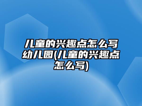 兒童的興趣點怎么寫幼兒園(兒童的興趣點怎么寫)