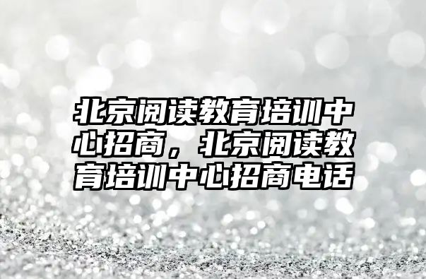 北京閱讀教育培訓中心招商，北京閱讀教育培訓中心招商電話