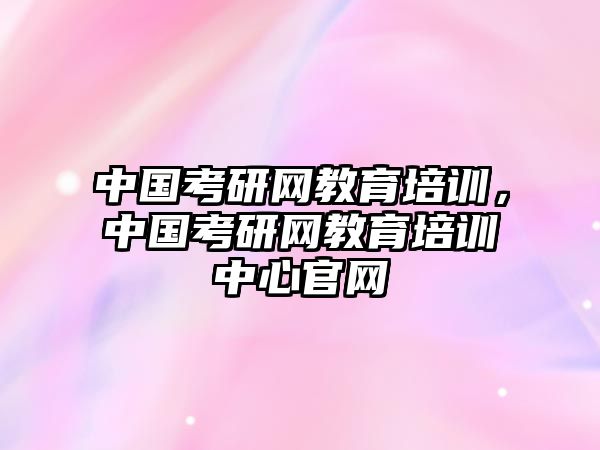 中國考研網(wǎng)教育培訓，中國考研網(wǎng)教育培訓中心官網(wǎng)