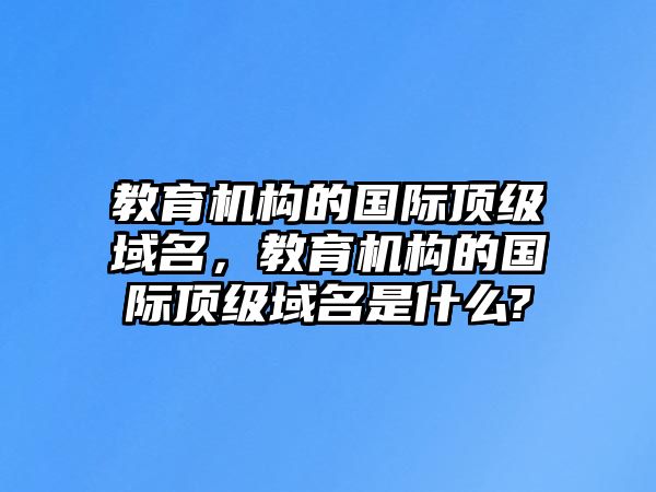 教育機構的國際頂級域名，教育機構的國際頂級域名是什么?