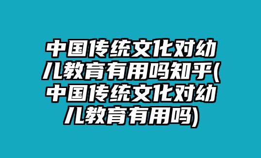 中國(guó)傳統(tǒng)文化對(duì)幼兒教育有用嗎知乎(中國(guó)傳統(tǒng)文化對(duì)幼兒教育有用嗎)