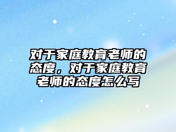 對于家庭教育老師的態(tài)度，對于家庭教育老師的態(tài)度怎么寫