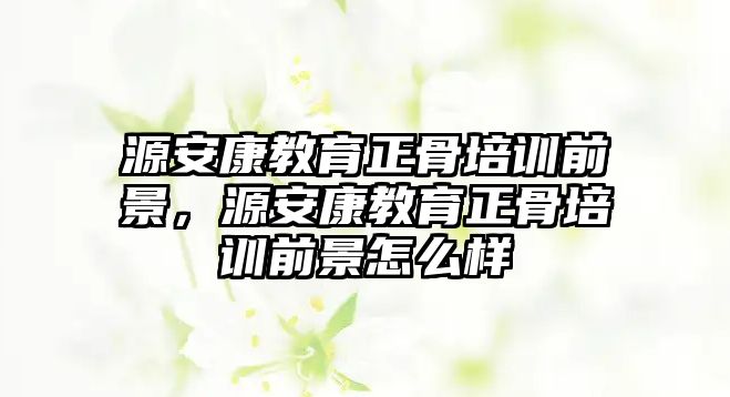 源安康教育正骨培訓(xùn)前景，源安康教育正骨培訓(xùn)前景怎么樣