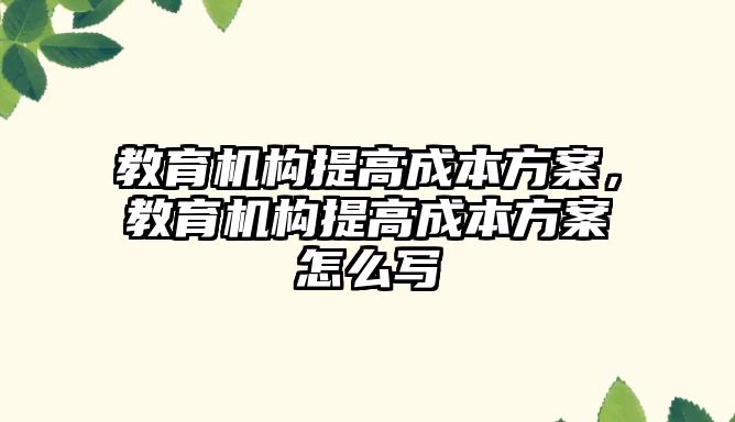 教育機構(gòu)提高成本方案，教育機構(gòu)提高成本方案怎么寫