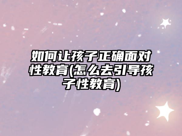 如何讓孩子正確面對性教育(怎么去引導(dǎo)孩子性教育)