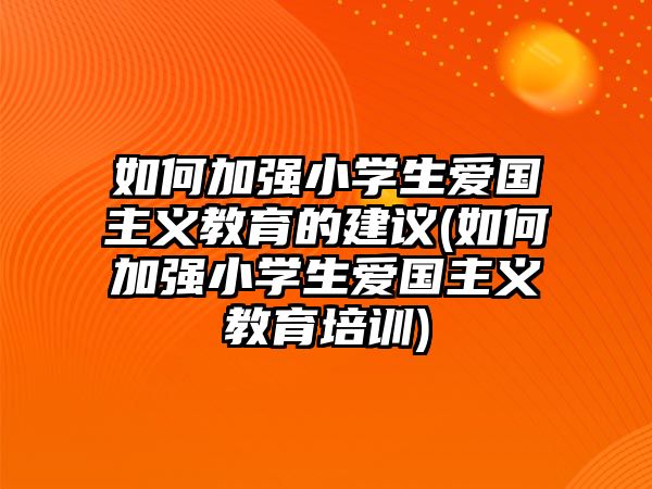 如何加強(qiáng)小學(xué)生愛(ài)國(guó)主義教育的建議(如何加強(qiáng)小學(xué)生愛(ài)國(guó)主義教育培訓(xùn))