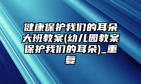 健康保護(hù)我們的耳朵大班教案(幼兒園教案保護(hù)我們的耳朵)_重復(fù)