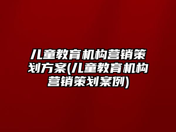 兒童教育機(jī)構(gòu)營(yíng)銷策劃方案(兒童教育機(jī)構(gòu)營(yíng)銷策劃案例)