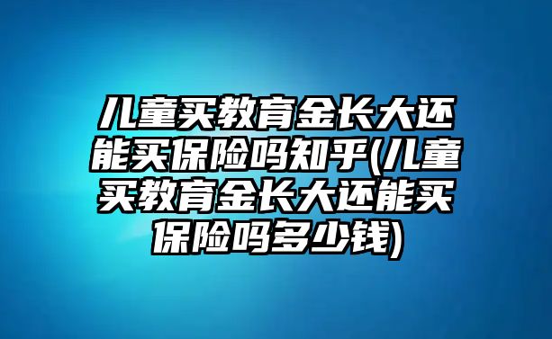 兒童買教育金長大還能買保險(xiǎn)嗎知乎(兒童買教育金長大還能買保險(xiǎn)嗎多少錢)