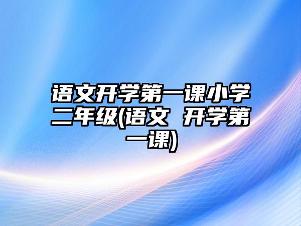 語文開學(xué)第一課小學(xué)二年級(語文 開學(xué)第一課)