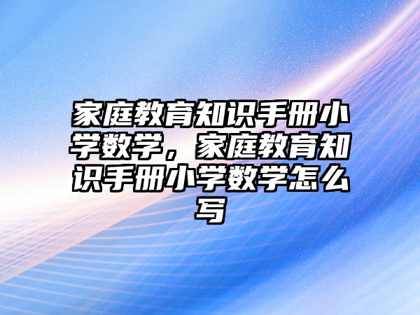 家庭教育知識(shí)手冊(cè)小學(xué)數(shù)學(xué)，家庭教育知識(shí)手冊(cè)小學(xué)數(shù)學(xué)怎么寫(xiě)