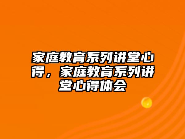 家庭教育系列講堂心得，家庭教育系列講堂心得體會