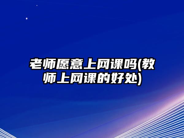 老師愿意上網(wǎng)課嗎(教師上網(wǎng)課的好處)