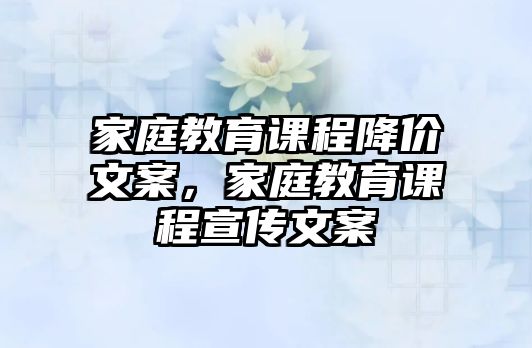 家庭教育課程降價文案，家庭教育課程宣傳文案