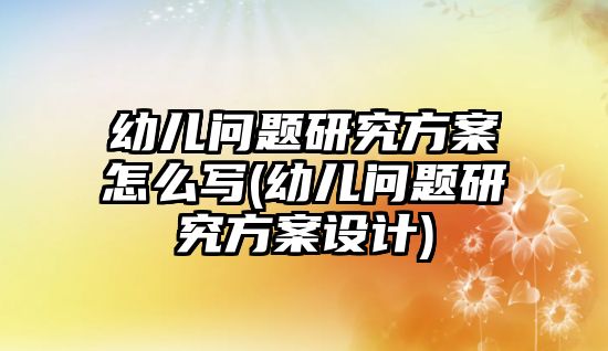 幼兒問題研究方案怎么寫(幼兒問題研究方案設計)