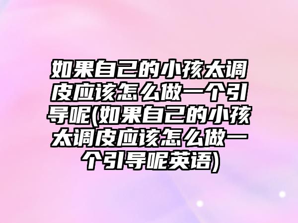 如果自己的小孩太調(diào)皮應(yīng)該怎么做一個(gè)引導(dǎo)呢(如果自己的小孩太調(diào)皮應(yīng)該怎么做一個(gè)引導(dǎo)呢英語)