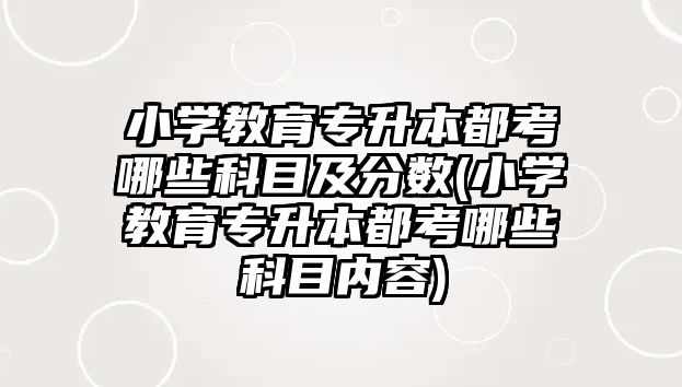 小學(xué)教育專升本都考哪些科目及分?jǐn)?shù)(小學(xué)教育專升本都考哪些科目?jī)?nèi)容)