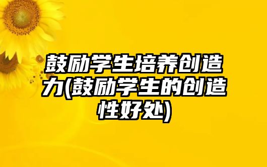 鼓勵(lì)學(xué)生培養(yǎng)創(chuàng)造力(鼓勵(lì)學(xué)生的創(chuàng)造性好處)