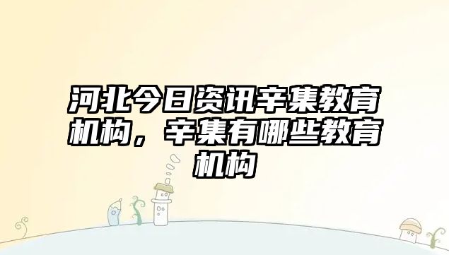 河北今日資訊辛集教育機(jī)構(gòu)，辛集有哪些教育機(jī)構(gòu)