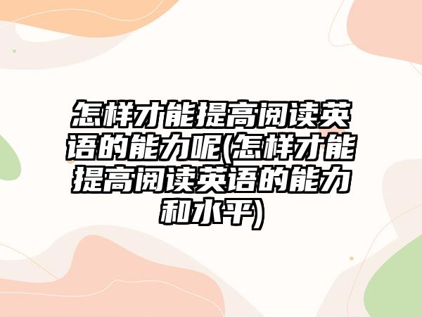 怎樣才能提高閱讀英語(yǔ)的能力呢(怎樣才能提高閱讀英語(yǔ)的能力和水平)