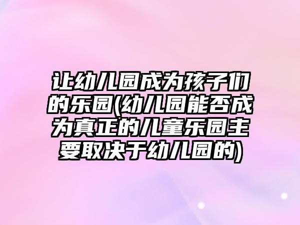 讓幼兒園成為孩子們的樂園(幼兒園能否成為真正的兒童樂園主要取決于幼兒園的)