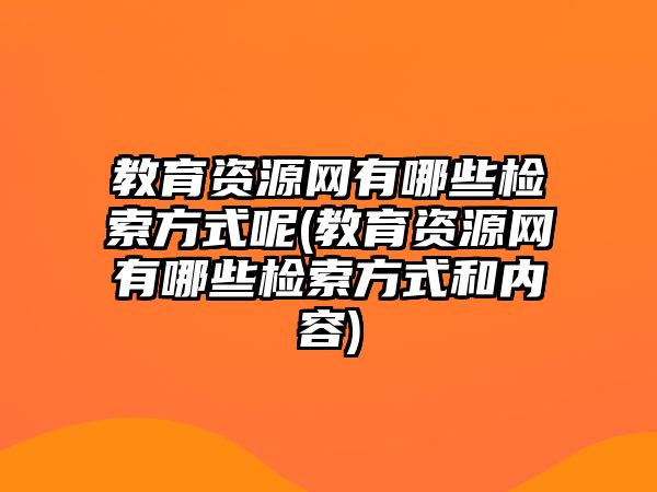 教育資源網(wǎng)有哪些檢索方式呢(教育資源網(wǎng)有哪些檢索方式和內(nèi)容)