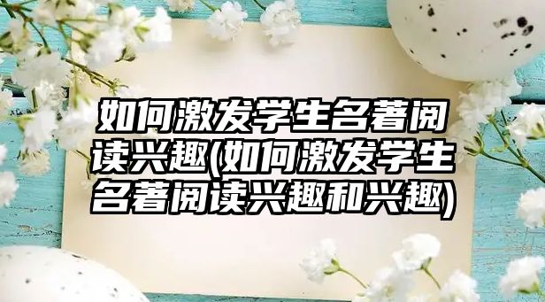 如何激發(fā)學(xué)生名著閱讀興趣(如何激發(fā)學(xué)生名著閱讀興趣和興趣)