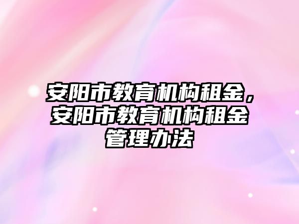 安陽市教育機構(gòu)租金，安陽市教育機構(gòu)租金管理辦法