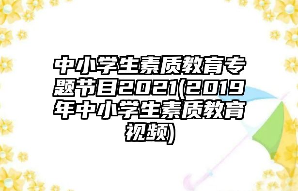 中小學(xué)生素質(zhì)教育專題節(jié)目2021(2019年中小學(xué)生素質(zhì)教育視頻)