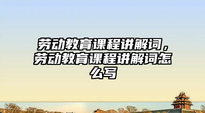 勞動(dòng)教育課程講解詞，勞動(dòng)教育課程講解詞怎么寫