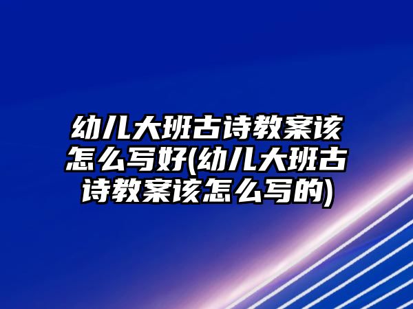 幼兒大班古詩(shī)教案該怎么寫(xiě)好(幼兒大班古詩(shī)教案該怎么寫(xiě)的)