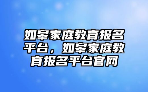 如皋家庭教育報名平臺，如皋家庭教育報名平臺官網